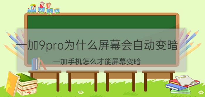 一加9pro为什么屏幕会自动变暗 一加手机怎么才能屏幕变暗？